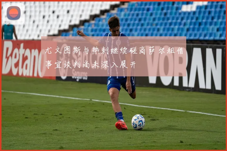 尤文图斯与热刺继续磋商萨尔租借事宜谈判尚未深入展开