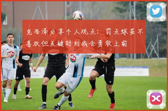 克洛泽分享个人观点：罚点球虽不喜欢但关键时刻我会勇敢上前