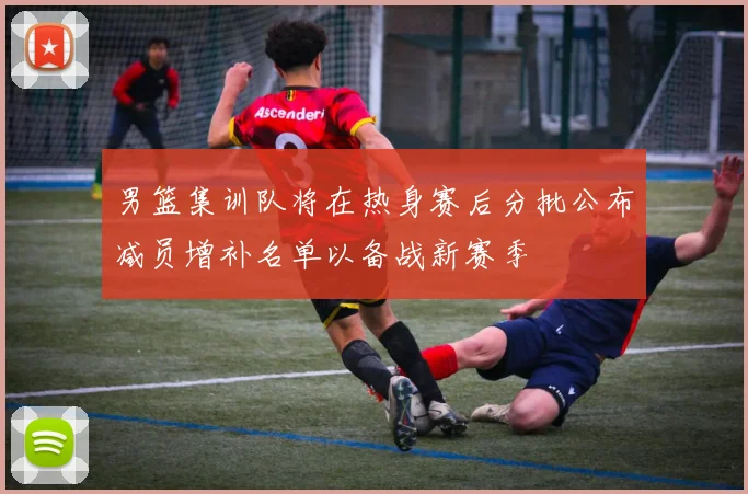 男篮集训队将在热身赛后分批公布减员增补名单以备战新赛季