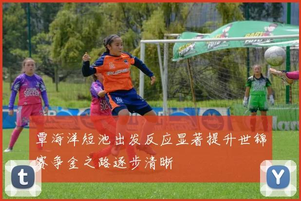 覃海洋短池出发反应显著提升世锦赛争金之路逐步清晰
