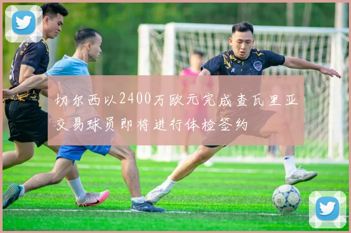 切尔西以2400万欧元完成查瓦里亚交易球员即将进行体检签约