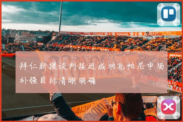 拜仁新援谈判接近成功孔帕尼中场补强目标清晰明确