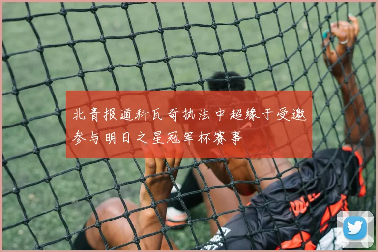 北青报道科瓦奇执法中超缘于受邀参与明日之星冠军杯赛事