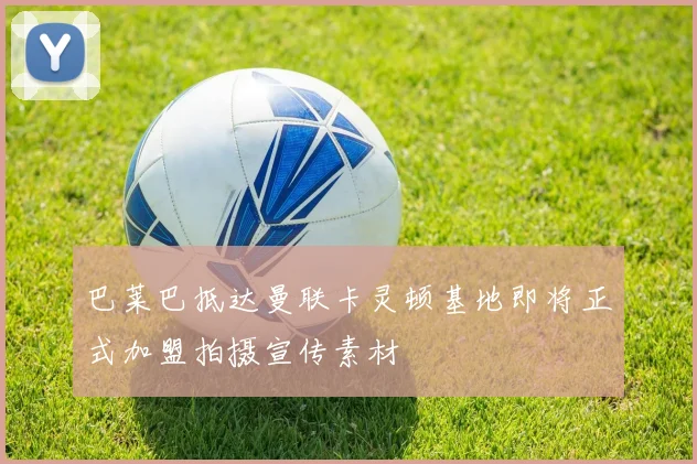 巴莱巴抵达曼联卡灵顿基地即将正式加盟拍摄宣传素材