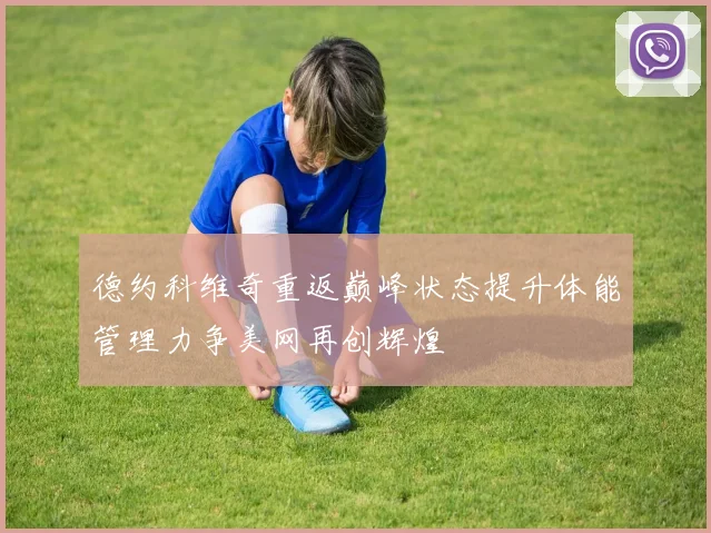 德约科维奇重返巅峰状态提升体能管理力争美网再创辉煌