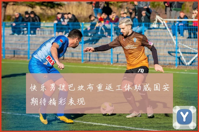 快乐男孩巴坎布重返工体助威国安期待精彩表现