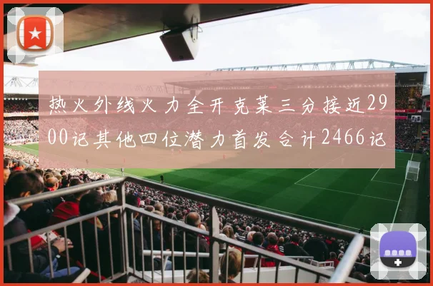 热火外线火力全开克莱三分接近2900记其他四位潜力首发合计2466记