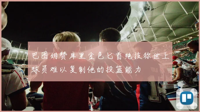 巴图姆赞库里金色匕首绝技称世上球员难以复制他的投篮能力