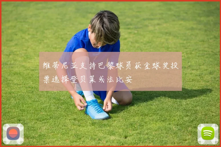维蒂尼亚支持巴黎球员获金球奖投票选择登贝莱或法比安