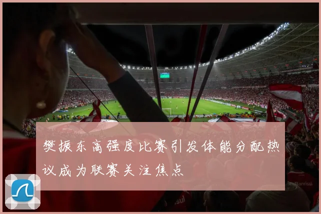 樊振东高强度比赛引发体能分配热议成为联赛关注焦点