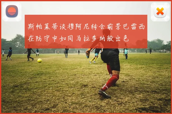 斯帕莱蒂谈穆阿尼转会前景巴雷西在防守中如同马拉多纳般出色