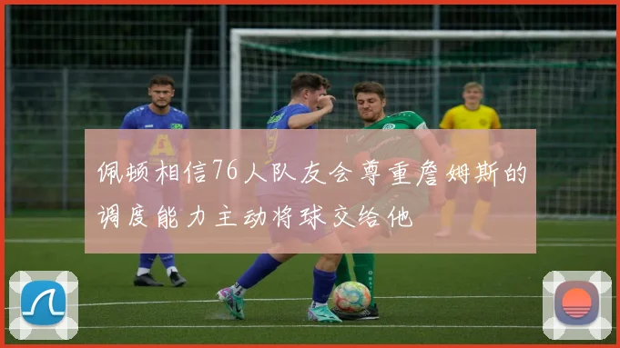佩顿相信76人队友会尊重詹姆斯的调度能力主动将球交给他