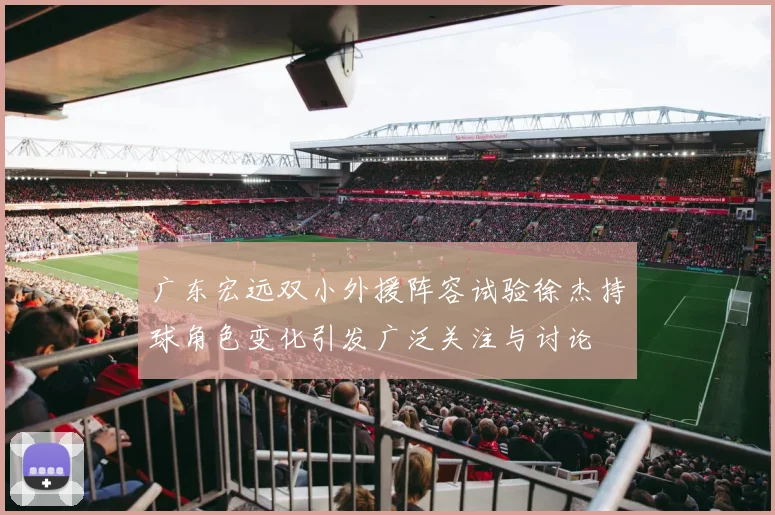 广东宏远双小外援阵容试验徐杰持球角色变化引发广泛关注与讨论